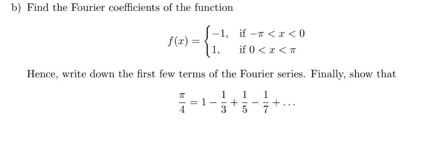 Find the Fourier coefficients of the function
-1, if -T < x < 0
f(x) =
1,
if 0 < x < ™
Hence, write down the first few terms of the Fourier series. Finally, show that
1
+
3
1
1
+
7
4
