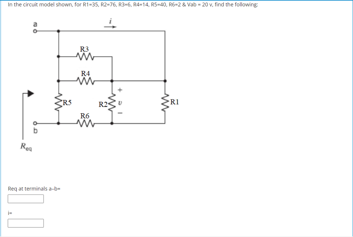 In the circuit model shown, for R1=35, R2=76, R3=6, R4=14, R5=40, R6=2 & Vab = 20 v, find the following:
a
R3
R4
R5
R2
R1
R6
Rea
Req at terminals a-b=
i=
