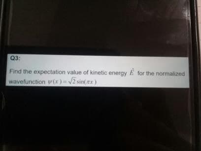 Q3:
Find the expectation value of kinetic energy E for the normalized
wavefunction (x)=/2 sin(x)
