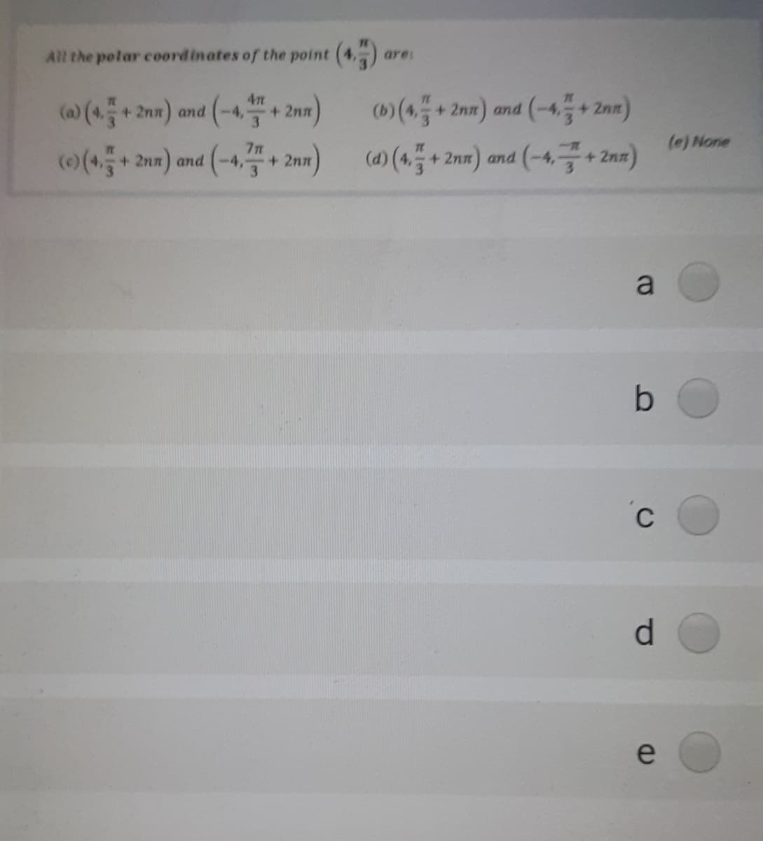 All the polar coordinates of the point (4,) ar
are:
(a) (4등+ 2nm) and (-4,
+ 2nn
3.
(0)(4품+ 2nm) and (-4, + 2nm)
(e) None
(0(4+2nn) and (-4,
-4,프+ 2nm) (a)(4품
+ 2nm) and (-4,+ 2n띠)
3
a
d.
e
