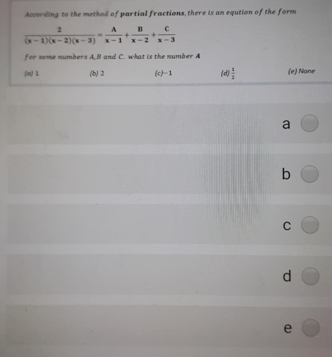 According to the method of partial fractions, there is an eqution of the form
2.
C
A
+.
x-1
(x-1)(x-2)(x-3)
x-2
x-3
for some numbers A, B and C. what is the number A
(a) 1
(b) 2
(c-1
(a):
(e) None
a
C
d.
e
জ |
