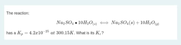The reaction:
Na, SO, • 10H20) + Na,SO(s)+10H2O()
has a K, = 4.2r10 26 at 300.15K. What is its K.?
