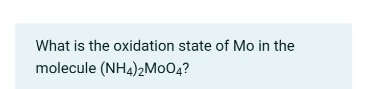 What is the oxidation state of Mo in the
molecule (NH4)2M004?
