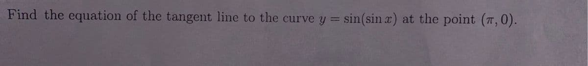 Find the equation of the tangent line to the curve y = sin(sin x) at the point (7,0).
