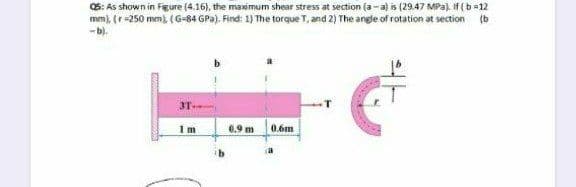 Q5: As shown in Figure (4.16), the maximum shear stress at section (a-a) is (29.47 MPa). If (b =12
mm), (r-250 mm),(G-84 GPa). Find: 1) The torque T, and 2) The angle of rotation at section
-b).
(b
3T
1m
0.9 m
0.6m
