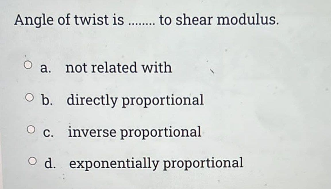 Angle of twist is . . to shear modulus.
a. not related with
O b. directly proportional
c. inverse proportional
d. exponentially proportional
