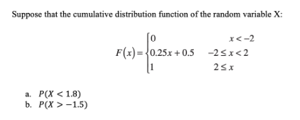 Suppose that the cumulative distribution function of the random variable X:
[o
F(x) = {0.25x + 0.5 -2<x<2
x<-2
25x
а. Р(Х < 1.8)
b. Р(X > - 1.5)
