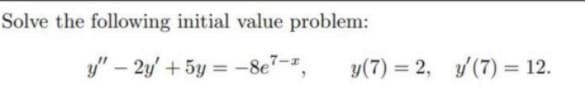 Solve the following initial value problem:
y" – 2y' + 5y = -8e7-.
y(7) = 2, y/(7) = 12.
