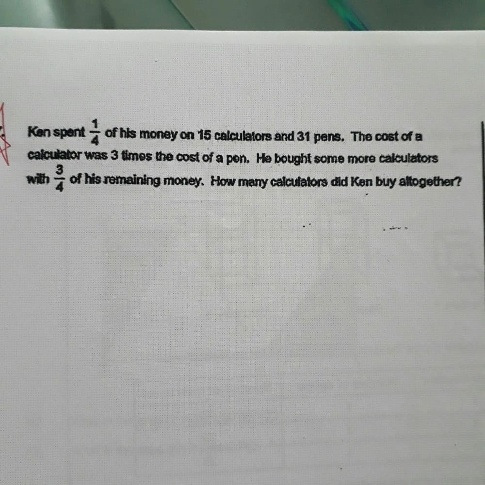 Ken spent of his money on 15 calculators and 31 pens. The cost of a
calculator was 3 times the cost of a pen. He bought some more calculators
with
of his remaining money. How many calculators did Ken buy altogether?
