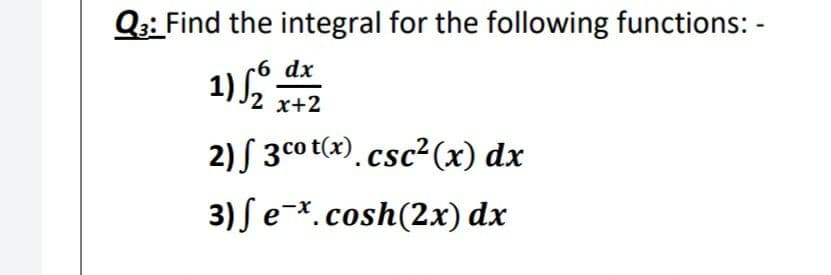 Q:: Find the integral for the following functions: -
1) Lº dz
2 x+2
2) S 3co t(x). csc²(x) dx
3) Se-.cosh(2x) dx
