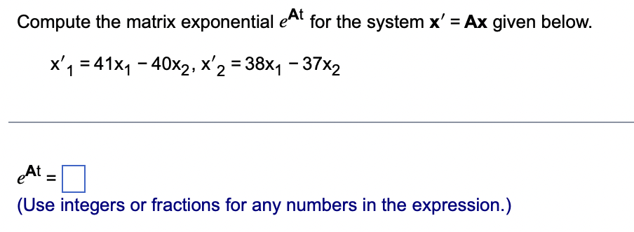 Compute the matrix exponential eat for the system x' = Ax given below.
x₁ = 41x₁40x2, x 2 = 38x₁ - 37x2
1
eAt
(Use integers or fractions for any numbers in the expression.)