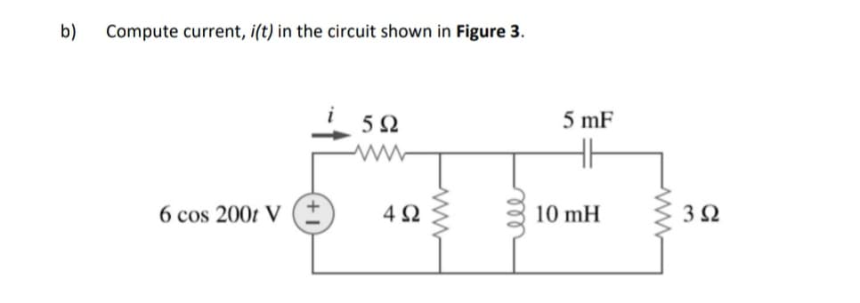 b)
Compute current, i(t) in the circuit shown in Figure 3.
5Ω
5 mF
6 cos 200t V
4Ω
10 mH
ll
