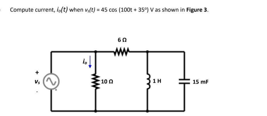 Compute current, io(t) when vs(t) = 45 cos (100t + 35°) V as shown in Figure 3.
ww
io
+
Vs
; 10 Ω
1 H
15 mF
