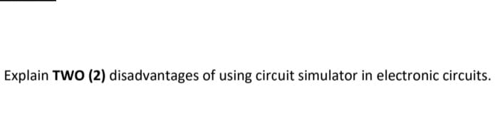 Explain TWO (2) disadvantages of using circuit simulator in electronic circuits.
