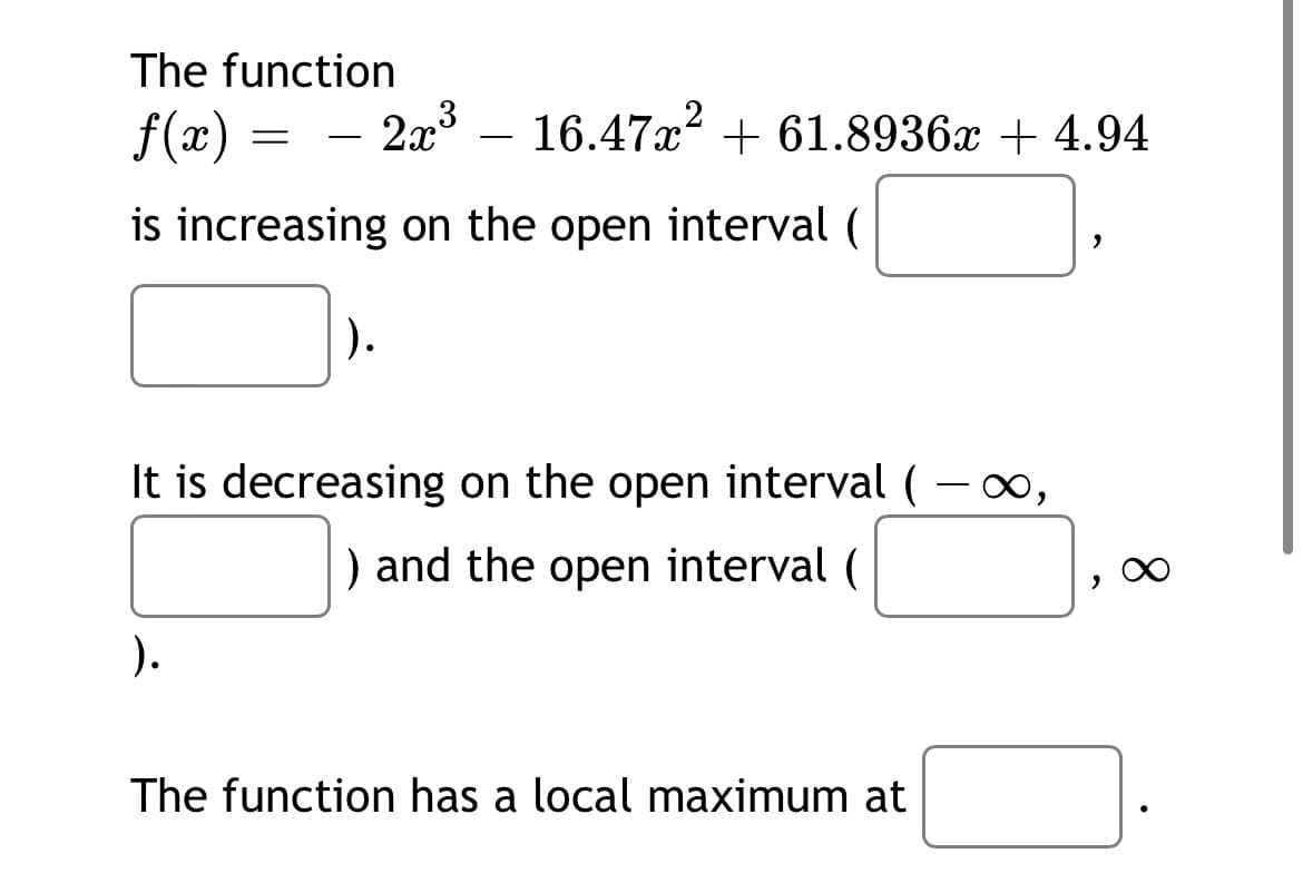 The function
f(æ) =
- 2x3 – 16.47x² + 61.8936x + 4.94
-
is increasing on the open interval (
It is decreasing on the open interval ( - o,
) and the open interval (
).
The function has a local maximum at
