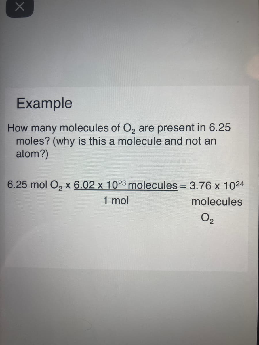 Example
How many molecules of O, are present in 6.25
moles? (why is this a molecule and not an
atom?)
6.25 mol O, x 6.02 x 1023 molecules = 3.76 x 1024
1 mol
%3D
molecules
O2

