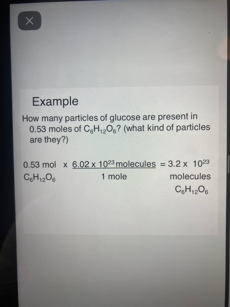 Example
How many particles of glucose are present in
0.53 moles of C,H12O6? (what kind of particles
are they?)
0.53 mol x 6.02 x 1023 molecules = 3.2 x 1023
CH1206
%3D
1 mole
molecules
CgH1206

