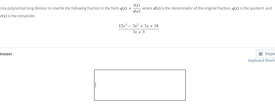 r(x)
where d(x) is the denominator of the original fraction, q(x) is the quotient, and
d(x)'
Use polynomial long division to rewrite the following fraction in the form q(x) +
r(x) is the remainder.
12x3 – 3x2 + 3x + 18
3x + 3
Answer
E Keypa
Keyboard Shorto
