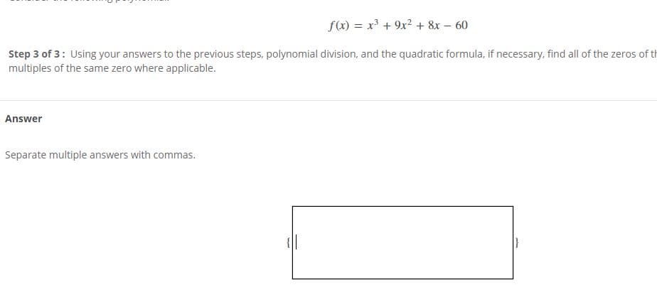 f(x) = x + 9x² + 8x – 60
Step 3 of 3: Using your answers to the previous steps, polynomial division, and the quadratic formula, if necessary, find all of the zeros of th
multiples of the same zero where applicable.
Answer
Separate multiple answers with commas.
