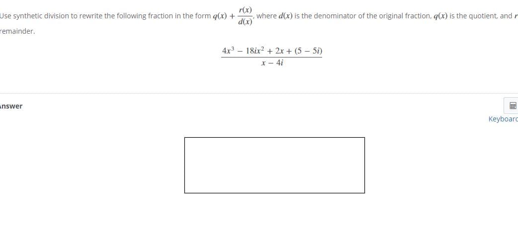 r(x)
where d(x) is the denominator of the original fraction, q(x) is the quotient, and r
d(x)
Use synthetic division to rewrite the following fraction in the form q(x) +
remainder.
4x3 - 18ix? + 2x + (5 – 5i)
x - 4i
answer
Keyboard
