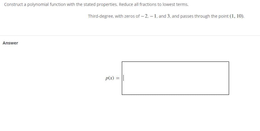 Construct a polynomial function with the stated properties. Reduce all fractions to lowest terms.
Third-degree, with zeros of – 2, – 1, and 3, and passes through the point (1, 10).
Answer
p(x) = ||
