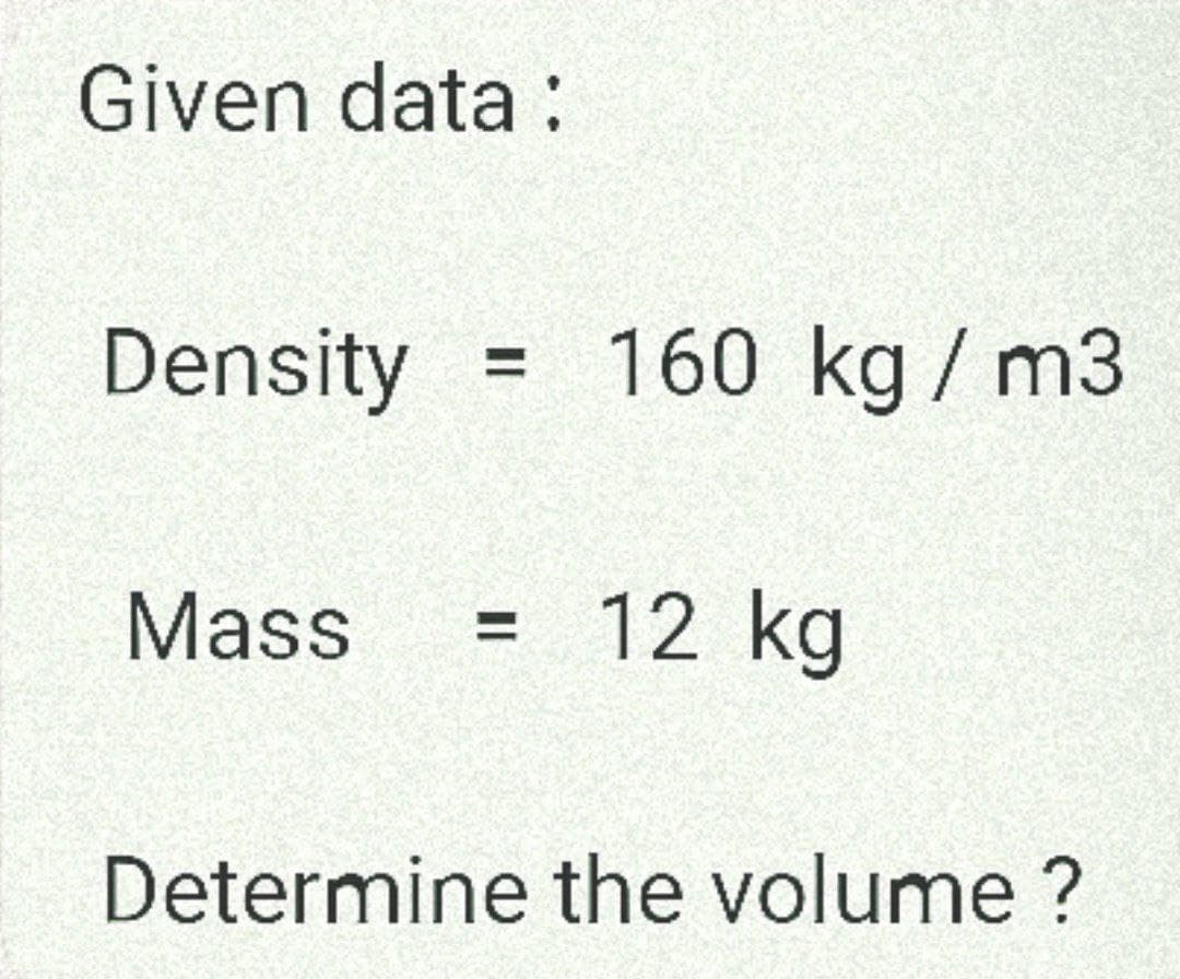 Given data:
Density
Mass =
II
160 kg/m3
12 kg
Determine the volume ?
