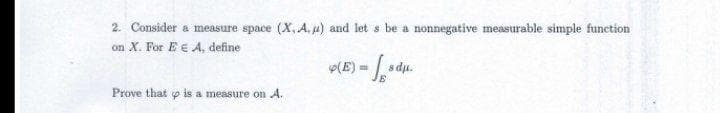 2. Consider a measure space (X, A, 4) and let s be a nonnegative measurable simple function
on X. For E E A, define
p(E) =
s du.
Prove that p is a measure on A.

