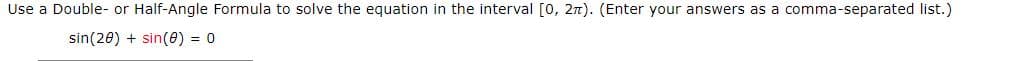 Use a Double- or Half-Angle Formula to solve the equation in the interval [0, 2n). (Enter your answers as a comma-separated list.)
sin(20) + sin(e) = 0
