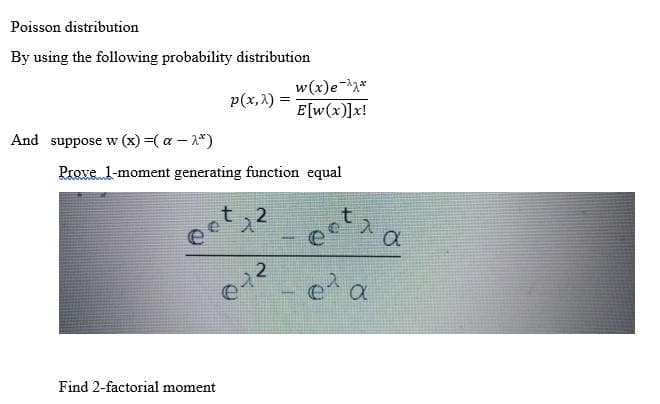 Poisson distribution
By using the following probability distribution
w(x)e-*
p(x,1) =
E[w(x)]x!
And suppose w (x) =( a – 1*)
Prove. 1-moment generating function equal
2
e a
Find 2-factorial moment

