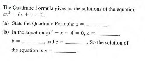 The Quadratic Formula gives us the solutions of the equation
ax + bx + c = 0.
(a) State the Quadratic Formula: x =
(b) In the equation r - x - 4 = 0, a =
b =
and c
So the solution of
the equation is x
