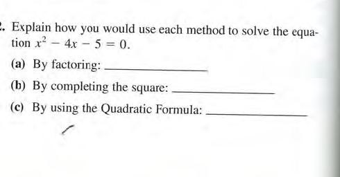 2. Explain how you would use each method to solve the equa-
tion x? – 4x – 5 = 0.
(a) By factoring:
(b) By completing the square:
(c) By using the Quadratic Formula:
