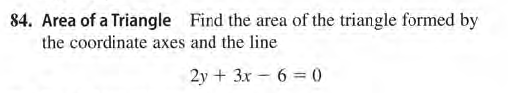 84. Area of a Triangle Find the area of the triangle formed by
the coordinate axes and the line
2y + 3x - 6 = 0
