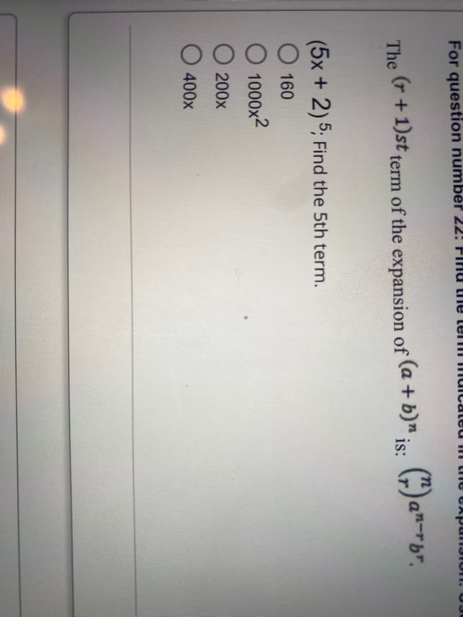 For question number 22: Find the term iuicated in
The
(r + 1)st term of the expansion of (a + b)" is:
(5x + 2) 5; Find the 5th term.
O 160
O 1000x²
O 200x
O 400x
he expansion
(2) an-rbr.
() an