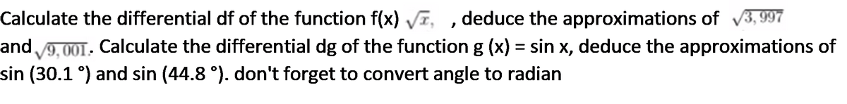 Calculate the differential df of the function f(x) VI, , deduce the approximations of 3, 997
V9. 001- Calculate the differential dg of the function g (x) = sin x, deduce the approximations of
and
%D
sin (30.1 °) and sin (44.8 °). don't forget to convert angle to radian
