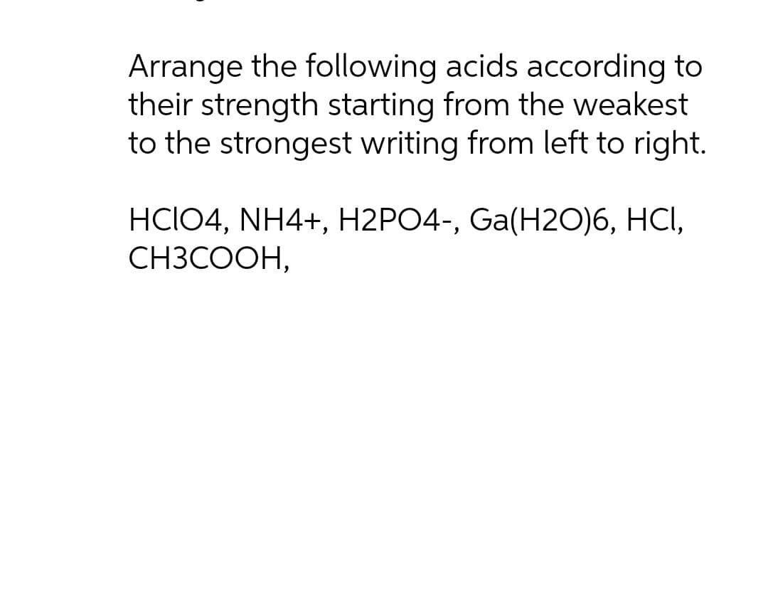 Arrange the following acids according to
their strength starting from the weakest
to the strongest writing from left to right.
HCIO4, NH4+, H2PO4-, Ga(H20)6, HCI,
СНЗСООН,
