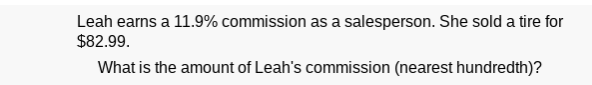 Leah earns a 11.9% commission as a salesperson. She sold a tire for
$82.99.
What is the amount of Leah's commission (nearest hundredth)?
