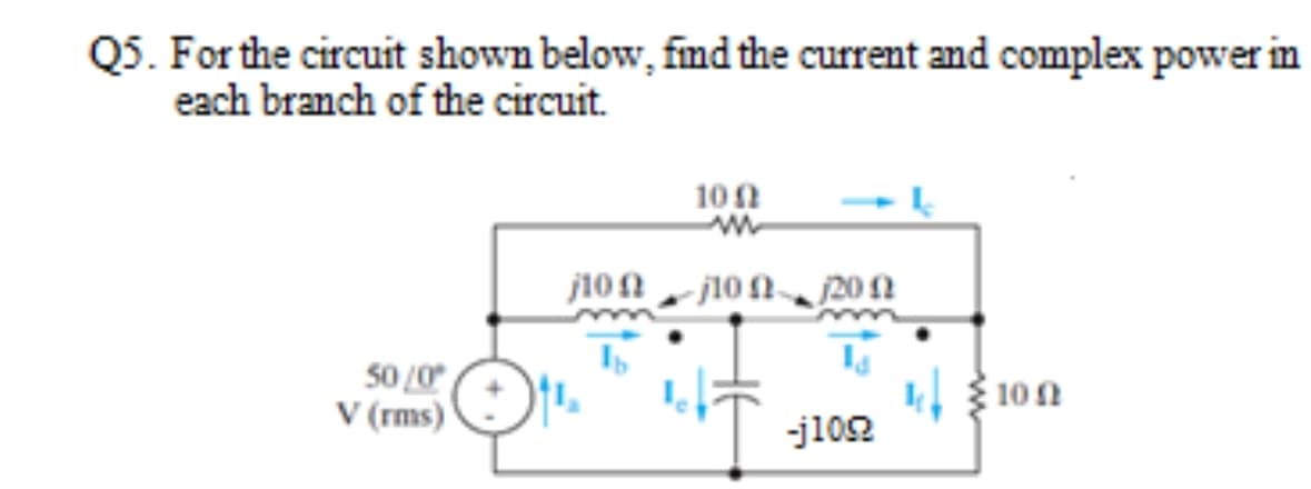Q5. For the circuit shown below, fmd the current and complex power in
each branch of the circuit.
101
j10n j10 N 202
50 /0
(rms)
-j102
