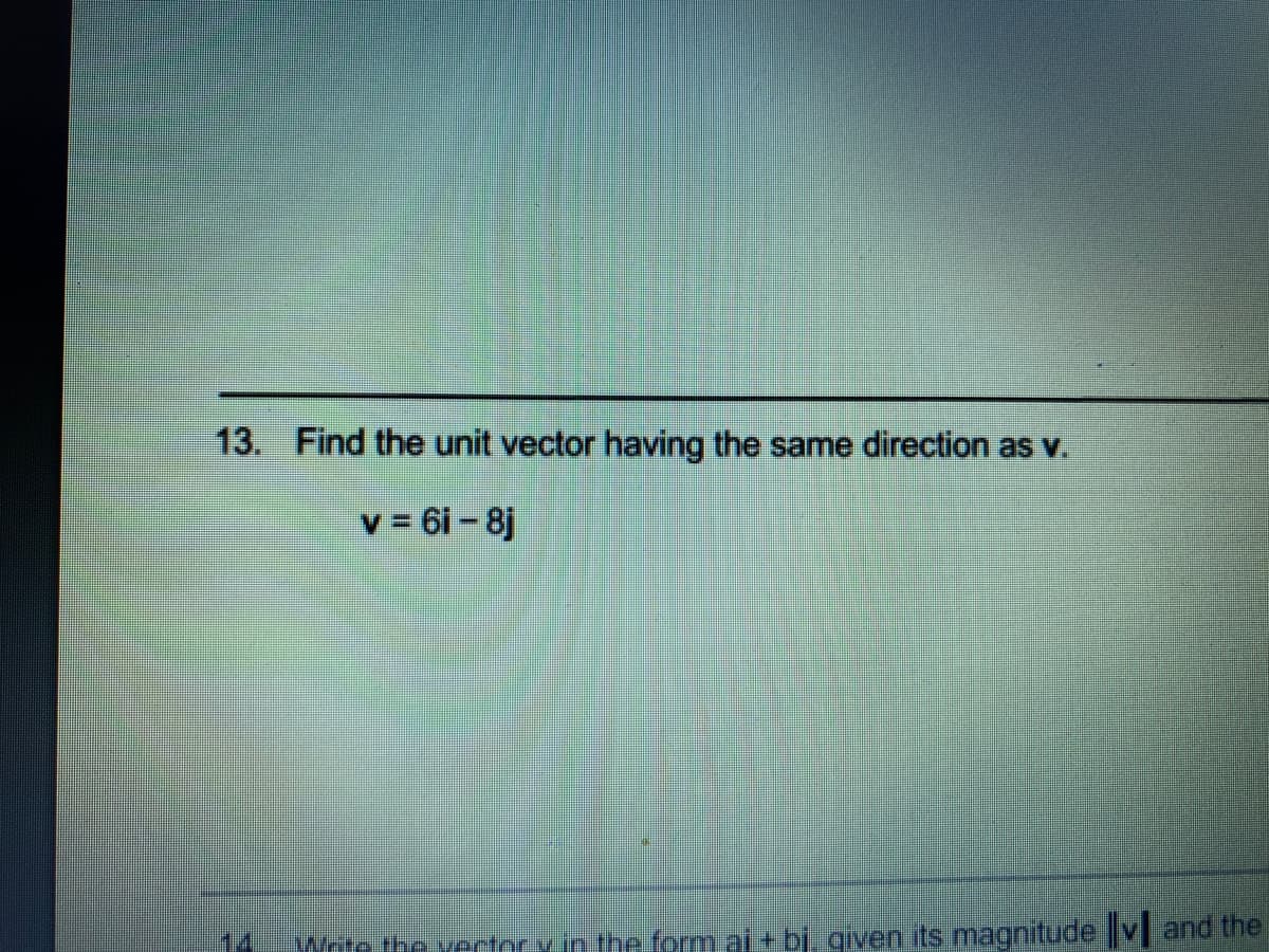 13. Find the unit vector having the samne direction as v.
v = 6i - 8j
1.4
Wete the vectorx.in the form al + bi, given its magnitude |V and the
