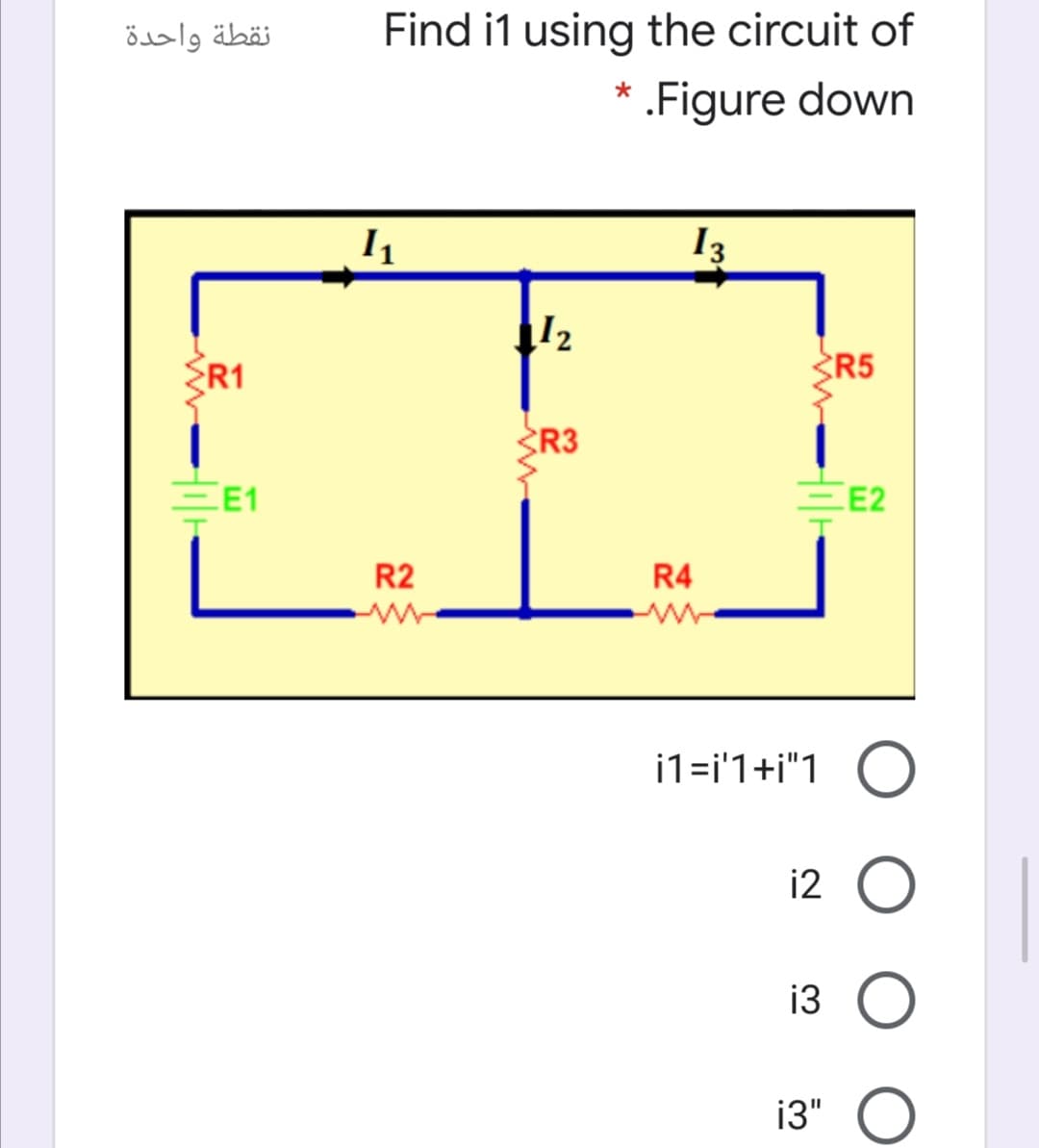 نقطة واحدة
Find i1 using the circuit of
* .Figure down
I3
12
R1
R5
R3
EE1
E2
R2
R4
i1=i'1+i"1 O
i2 O
i3 O
i3"
%3D
