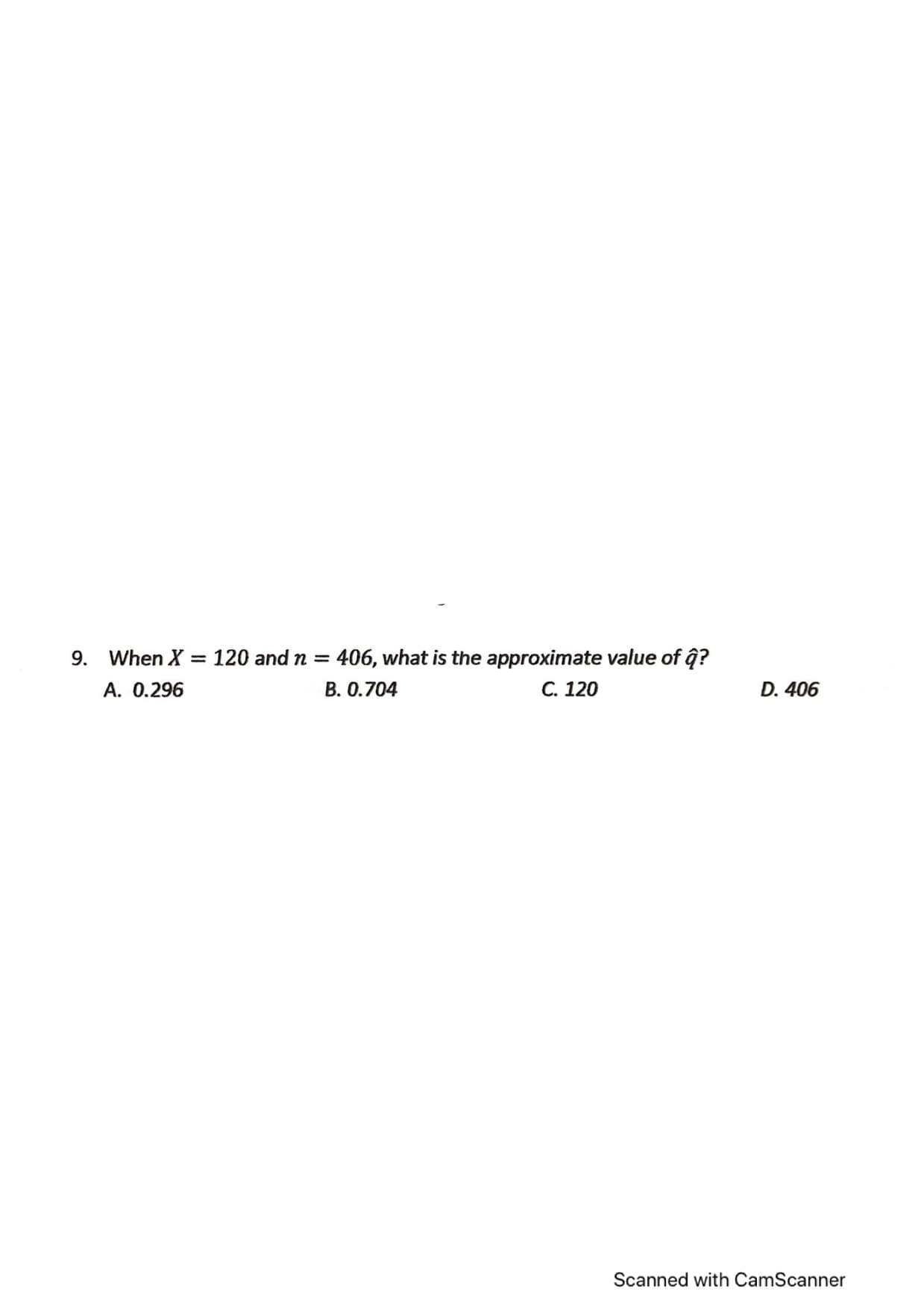 9. When X = 120 and n = 406, what is the approximate value of ĝ?
A. 0.296
B. 0.704
C. 120
D. 406
Scanned with CamScanner
