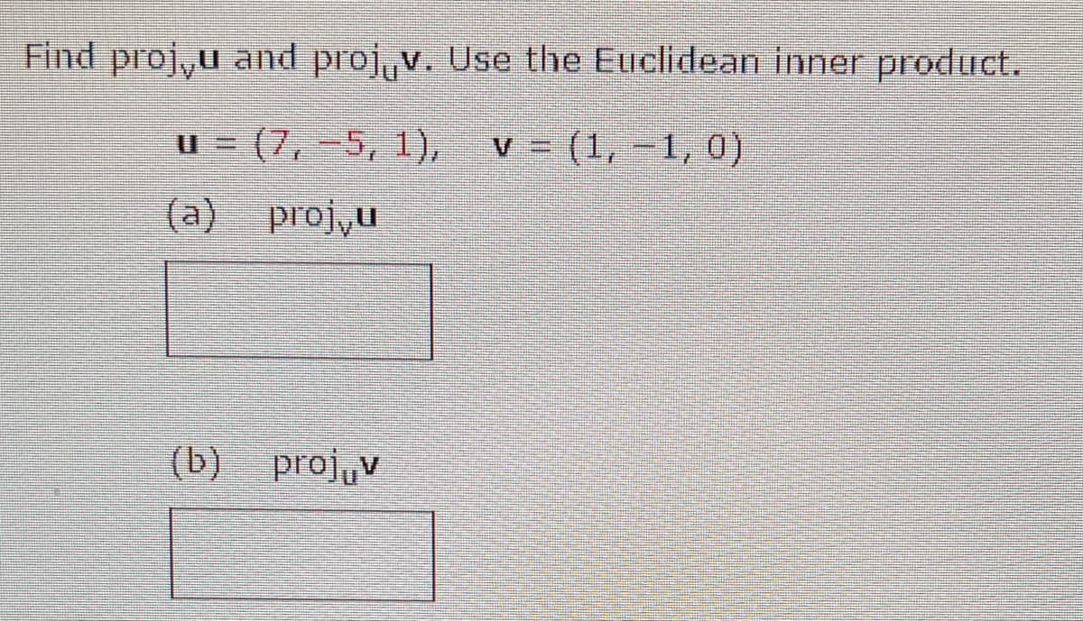 Find proj,u and projv. Use the Euclidean inner product.
(7, -5, 1), v = (1, −1, 0)
proj,u
u
(a)
projv