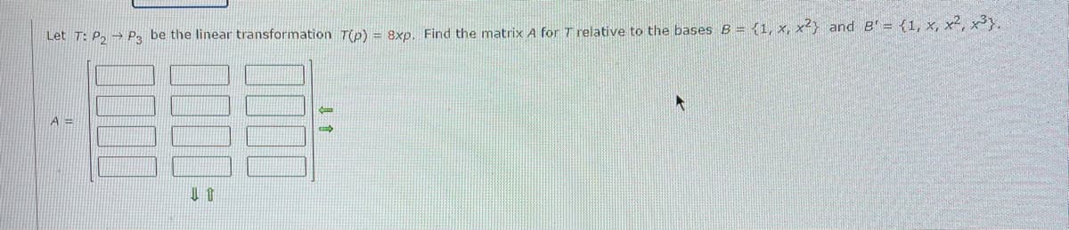 Let T: P₂ P3 be the linear transformation T(p) = 8xp. Find the matrix A for T relative to the bases B = {1, x, x2} and B'= {1, x, x², x³7.
A=
0000
1000
LT