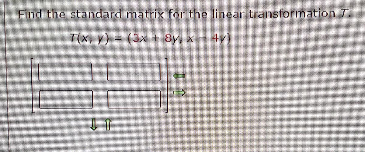 Find the standard matrix for the linear transformation T.
T(x, y) = (3x + 8y, x − 4y)
B