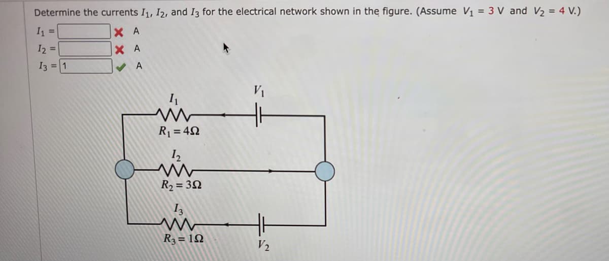 Determine the currents I1, I2, and I3 for the electrical network shown in the figure. (Assume V₁ = 3 V and V₂ = 4 V.)
I₁ =
ХА
XA
12 =
I3 = 1
A
www
R₁ = 492
12
ww
R₂ = 392
R3 = 192
V₁
V₂