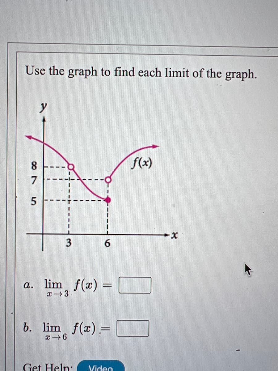 a. 3
Use the graph to find each limit of the graph.
8 ---
f(x)
7
3
6.
个
lim f(x) =
а.
b. lim f(x)= L
Get Help:
Video
