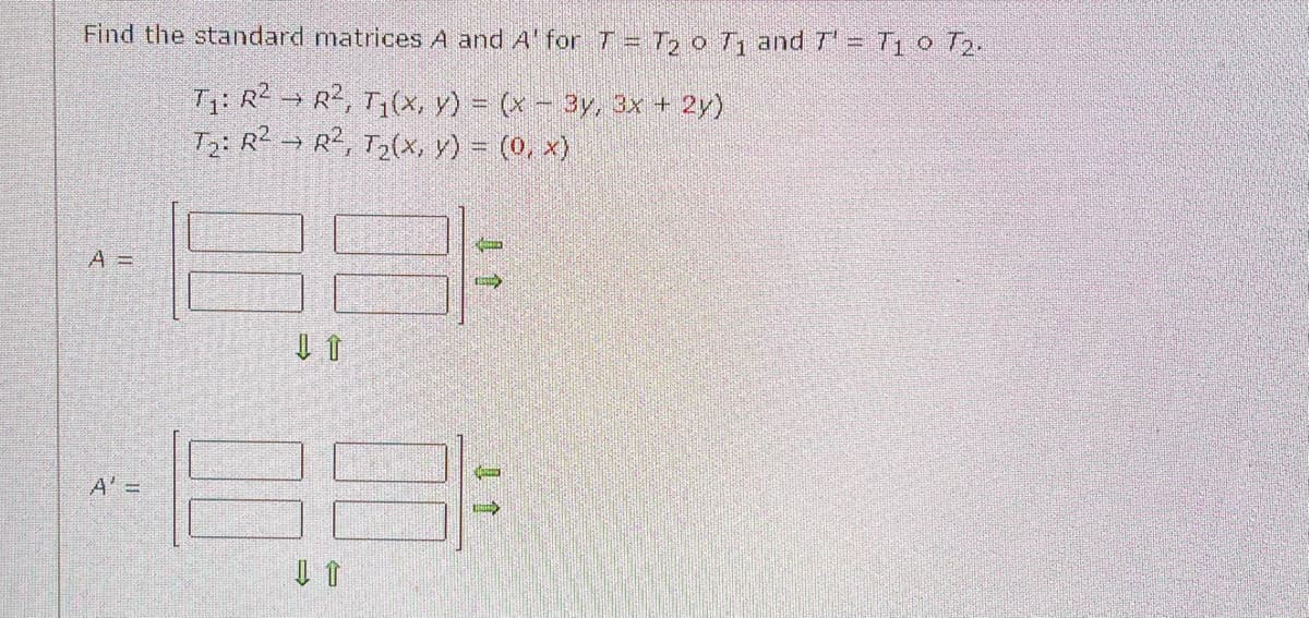 Find the standard matrices A and A' for T = T₂ o T₁ and T' = T₁0 T₂.
T₁: R²
T₂: R²
R², T₁(x, y) = (x − 3y, 3x + 2y)
R², T₂(x, y) = (0, x)
A =
-88:
A' =