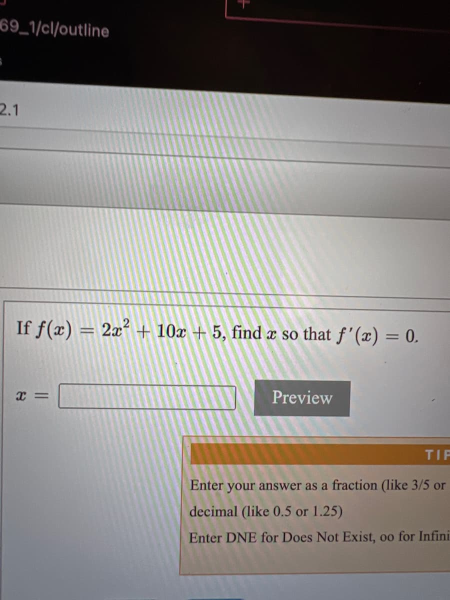 69 1/cl/outline
2.1
If f(x) = 2x + 10x + 5, find æ so that f '(x) = 0.
%3D
Preview
TIF
Enter your answer as a fraction (like 3/5 or
decimal (like 0.5 or 1.25)
Enter DNE for Does Not Exist, oo for Infini
