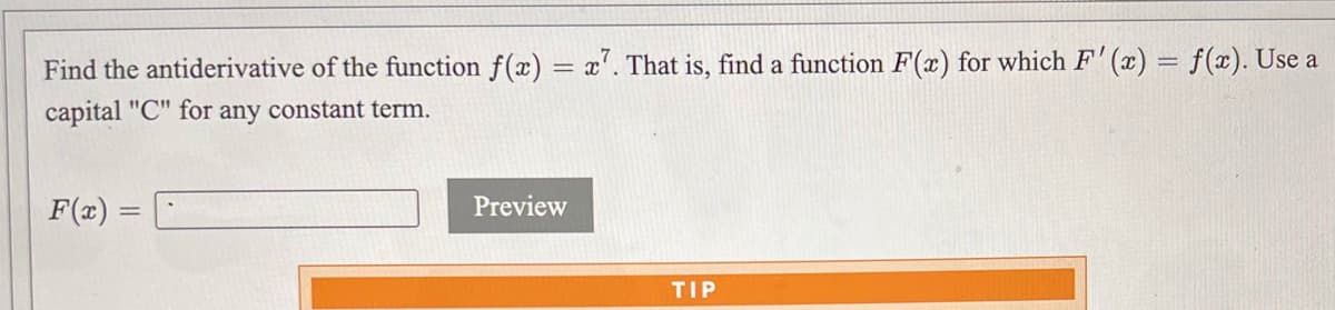Find the antiderivative of the function f(x) = x'. That is, find a function F(x) for which F' (x) = f(x). Use a
capital "C" for any constant term.
F(x) = D
Preview
TIP
