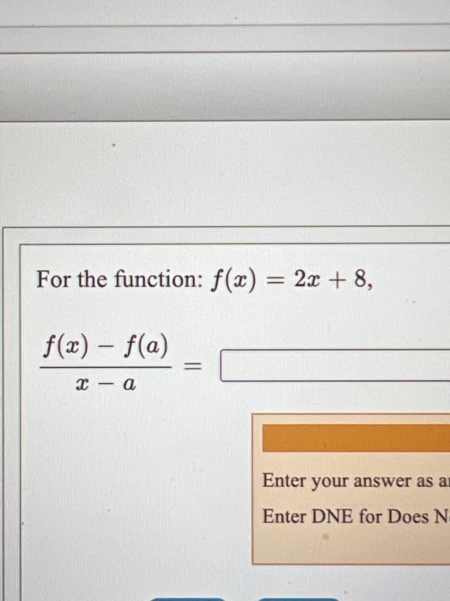 For the function: f(x) = 2x + 8,
f(x) – f(a)
с — а
Enter your answer as an
Enter DNE for Does N
