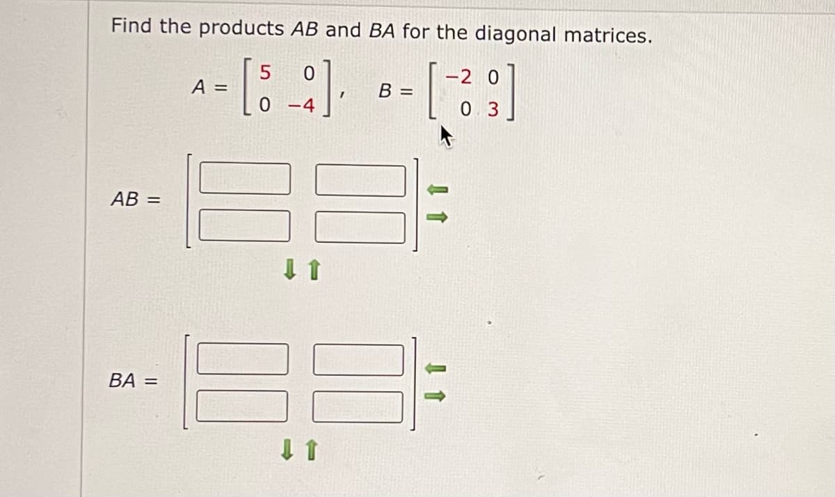 Find the products AB and BA for the diagonal matrices.
0
-20
^ - [8] -- [39]
A =
B =
0 -4
0
AB =
BA =